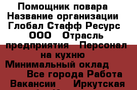 Помощник повара › Название организации ­ Глобал Стафф Ресурс, ООО › Отрасль предприятия ­ Персонал на кухню › Минимальный оклад ­ 25 000 - Все города Работа » Вакансии   . Иркутская обл.,Иркутск г.